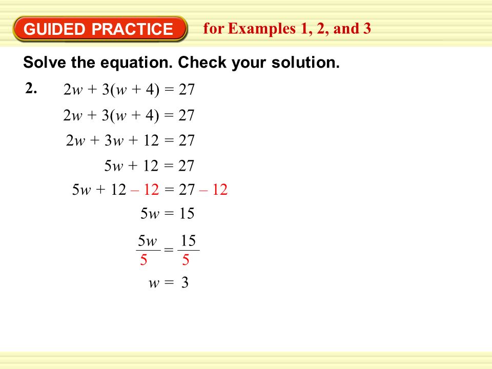 EXAMPLE 2 2w + 3w + 12 = 27 5w + 12 = 27 5w + 12 – 12 = 27 – 12 5w = 15 w = 3 = 5w5w GUIDED PRACTICE for Examples 1, 2, and 3 2w + 3(w + 4) = 27 2.