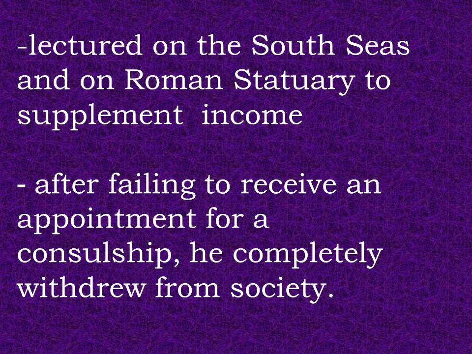 -lectured on the South Seas and on Roman Statuary to supplement income - after failing to receive an appointment for a consulship, he completely withdrew from society.