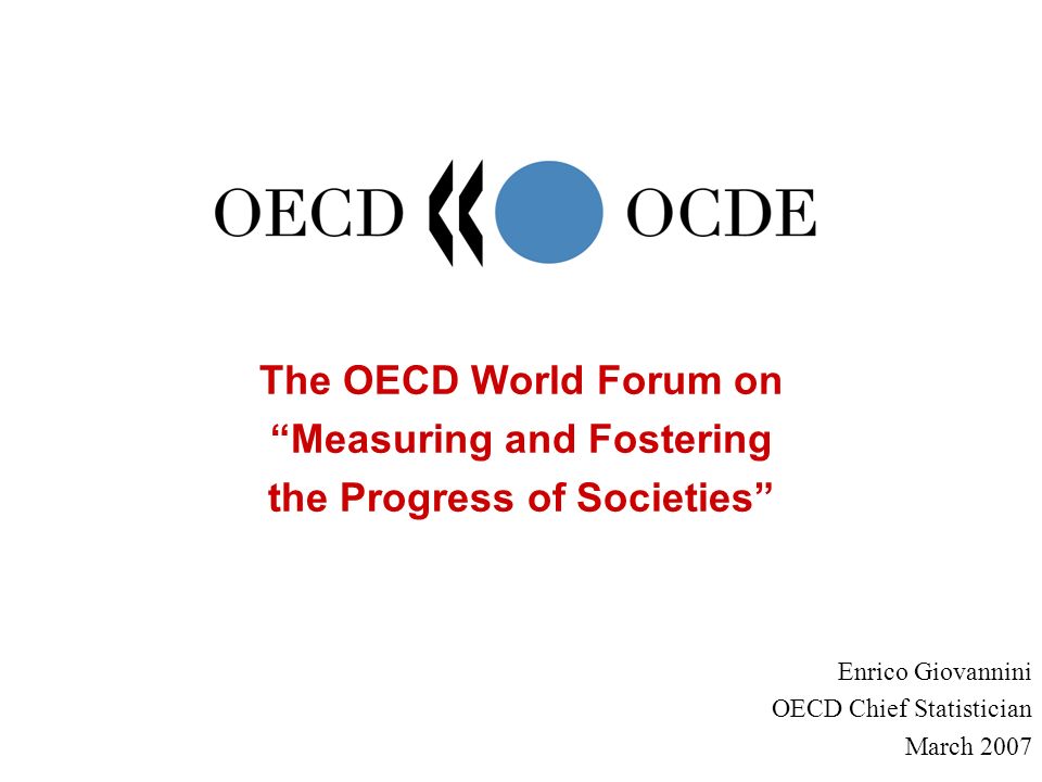 The OECD World Forum on Measuring and Fostering the Progress of Societies Enrico Giovannini OECD Chief Statistician March 2007