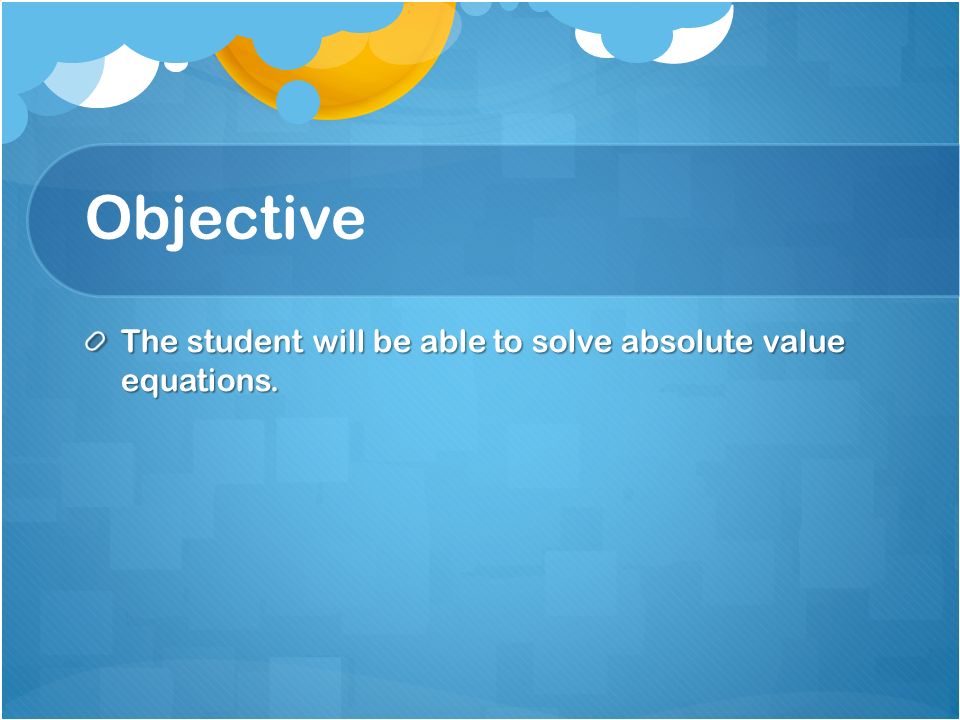 Objective The student will be able to solve absolute value equations.
