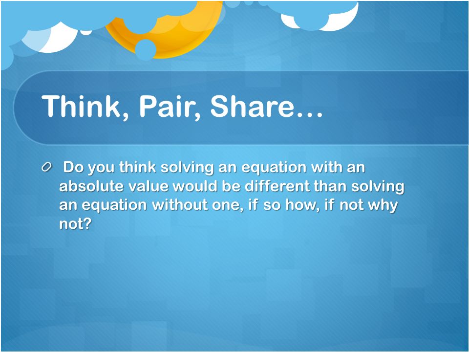 Think, Pair, Share… Do you think solving an equation with an absolute value would be different than solving an equation without one, if so how, if not why not.
