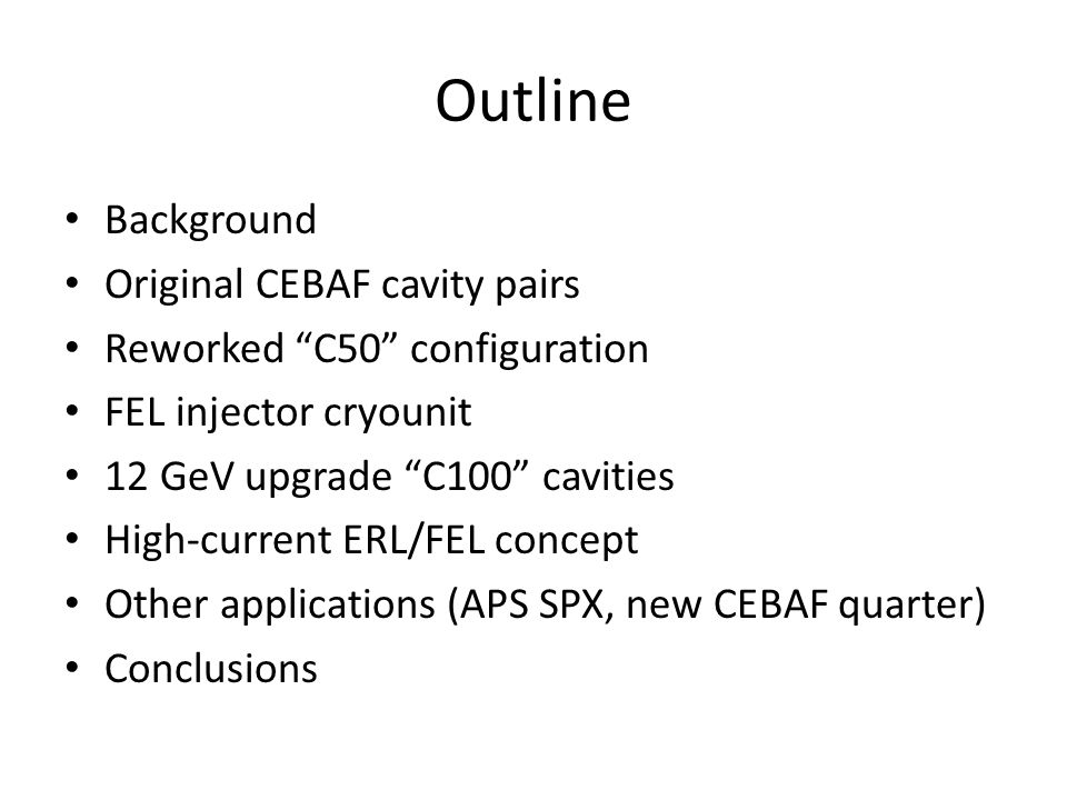 Outline Background Original CEBAF cavity pairs Reworked C50 configuration FEL injector cryounit 12 GeV upgrade C100 cavities High-current ERL/FEL concept Other applications (APS SPX, new CEBAF quarter) Conclusions