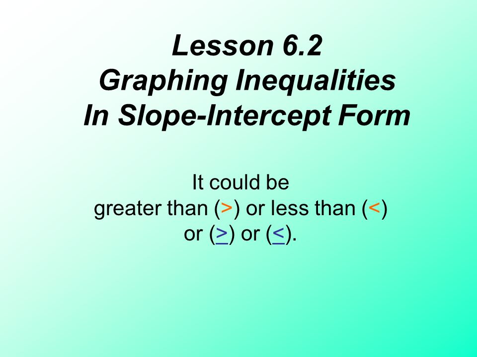 Lesson 6.2 Graphing Inequalities In Slope-Intercept Form It could be greater than (>) or less than (<) or (>) or (<).