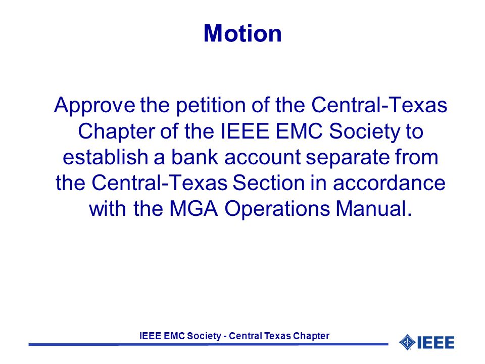 IEEE EMC Society - Central Texas Chapter Motion Approve the petition of the Central-Texas Chapter of the IEEE EMC Society to establish a bank account separate from the Central-Texas Section in accordance with the MGA Operations Manual.