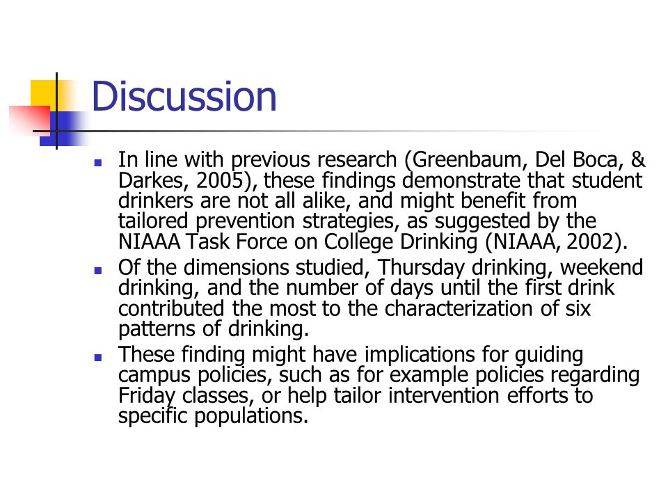Discussion In line with previous research (Greenbaum, Del Boca, & Darkes, 2005), these findings demonstrate that student drinkers are not all alike, and might benefit from tailored prevention strategies, as suggested by the NIAAA Task Force on College Drinking (NIAAA, 2002).