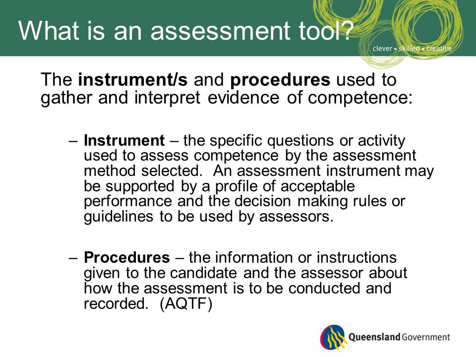 Introducing Assessment Tools. What is an assessment tool? The instrument/s  and procedures used to gather and interpret evidence of competence: – Instrument. - ppt download