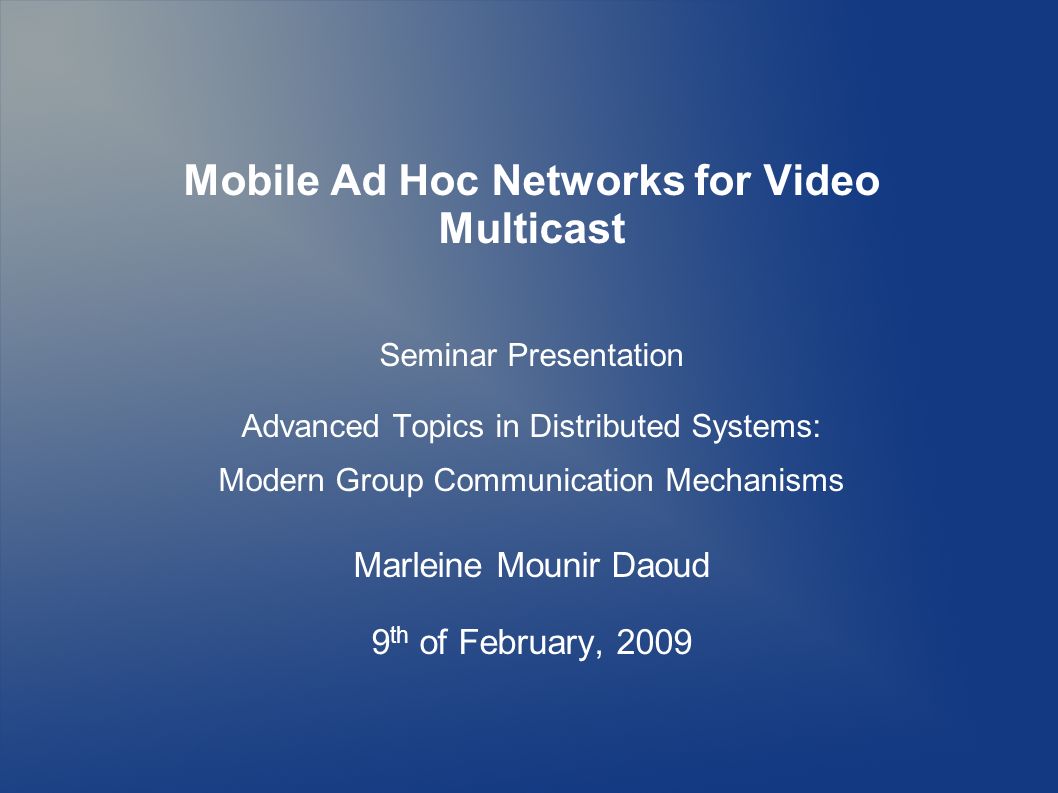 Mobile Ad Hoc Networks for Video Multicast Seminar Presentation Advanced Topics in Distributed Systems: Modern Group Communication Mechanisms Marleine Mounir Daoud 9 th of February, 2009