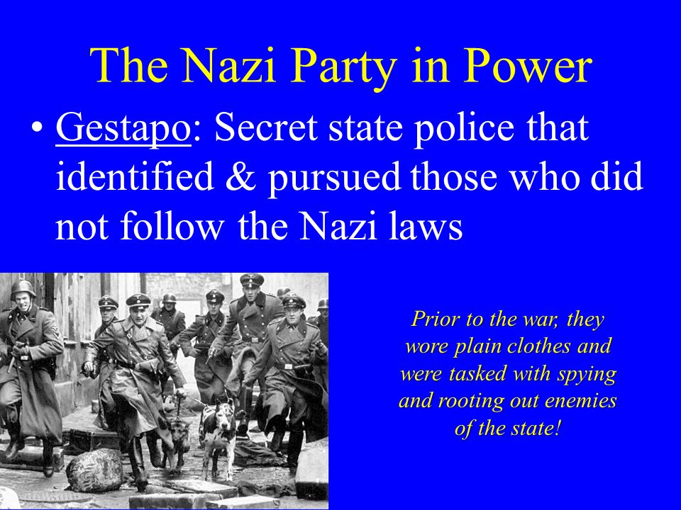 The Nazi Party in Power Gestapo: Secret state police that identified & pursued those who did not follow the Nazi laws Prior to the war, they wore plain clothes and were tasked with spying and rooting out enemies of the state!
