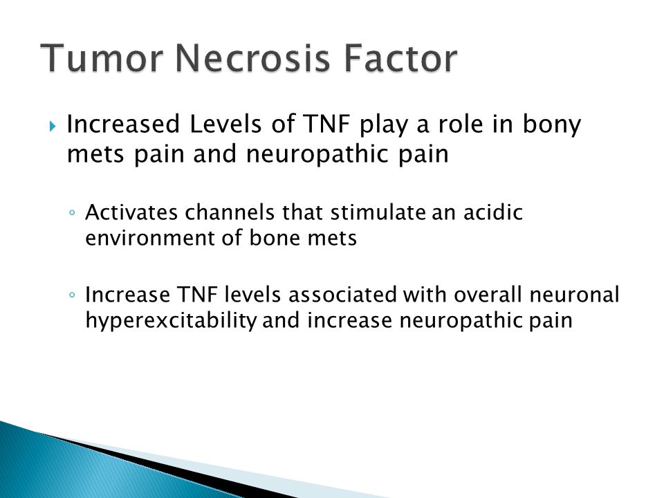  Increased Levels of TNF play a role in bony mets pain and neuropathic pain ◦ Activates channels that stimulate an acidic environment of bone mets ◦ Increase TNF levels associated with overall neuronal hyperexcitability and increase neuropathic pain