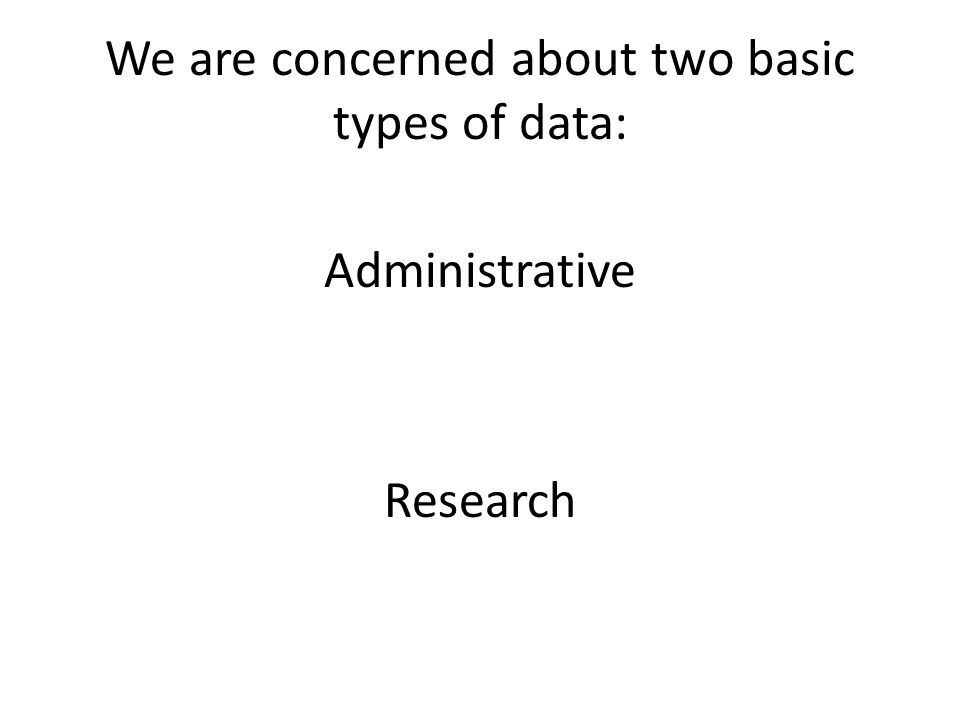 We are concerned about two basic types of data: Administrative Research
