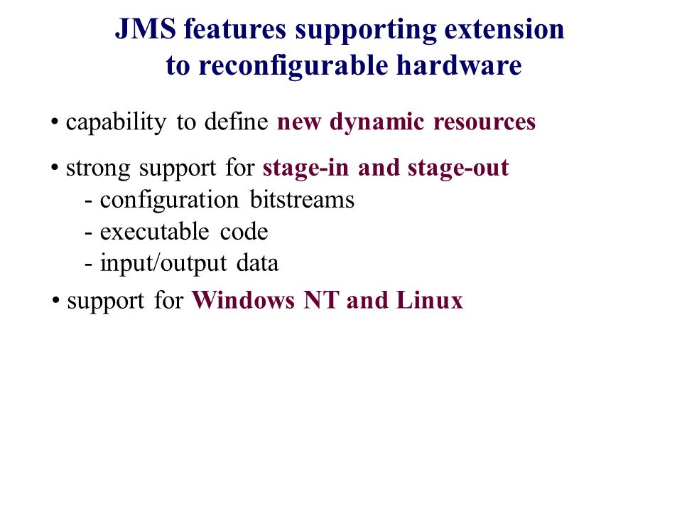 JMS features supporting extension to reconfigurable hardware capability to define new dynamic resources strong support for stage-in and stage-out - configuration bitstreams - executable code - input/output data support for Windows NT and Linux