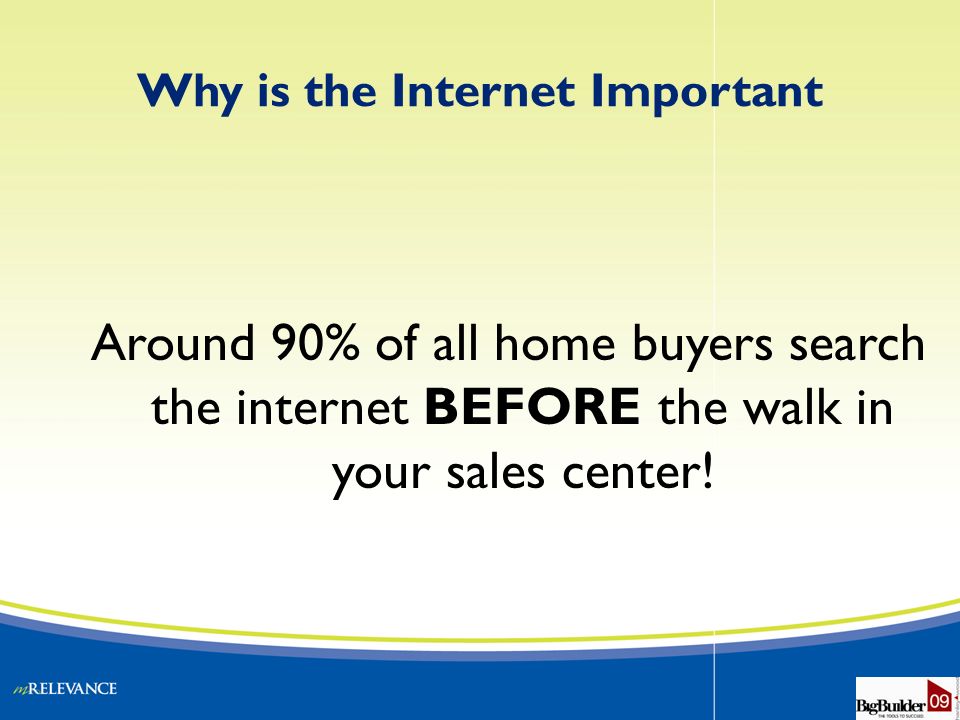 Why is the Internet Important Around 90% of all home buyers search the internet BEFORE the walk in your sales center!