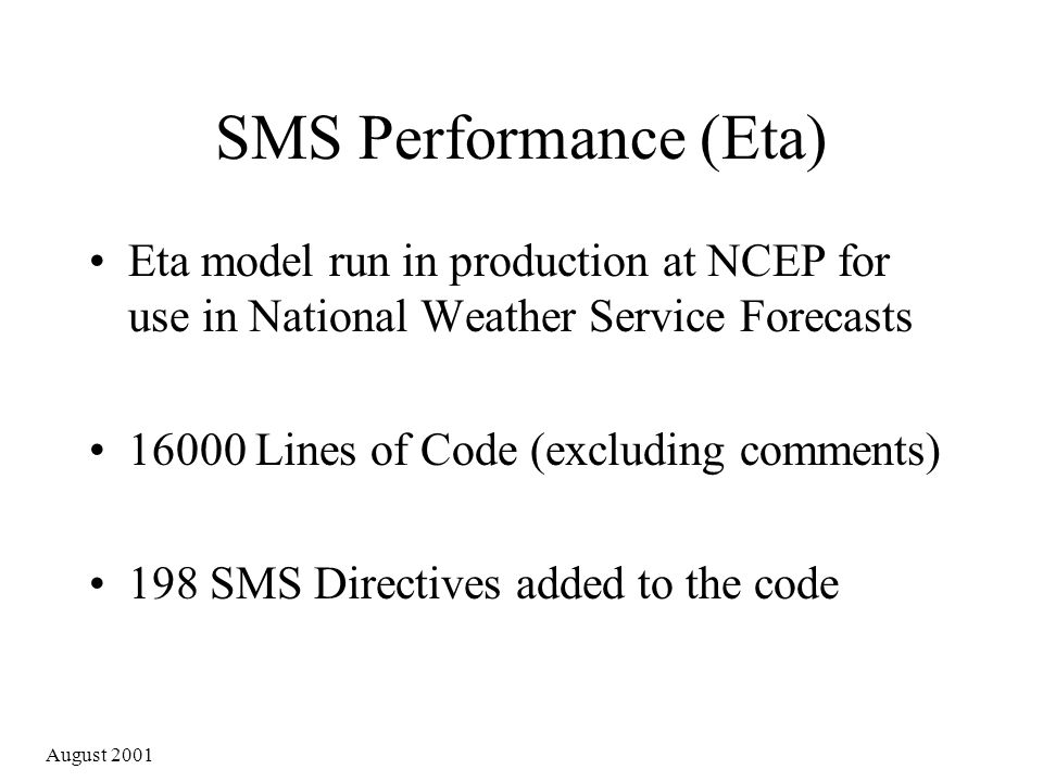 August 2001 SMS Performance (Eta) Eta model run in production at NCEP for use in National Weather Service Forecasts Lines of Code (excluding comments) 198 SMS Directives added to the code