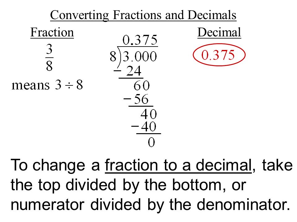 Converting Fractions and Decimals FractionDecimal To change a fraction to a decimal, take the top divided by the bottom, or numerator divided by the denominator.