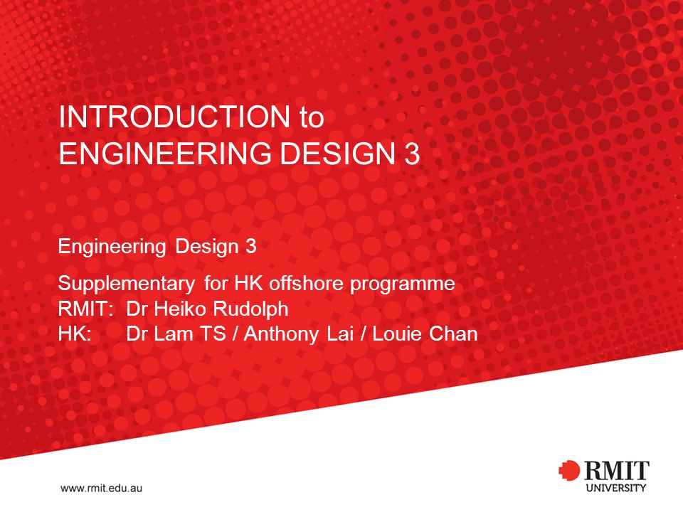 INTRODUCTION to ENGINEERING DESIGN 3 Engineering Design 3 Supplementary for HK offshore programme RMIT: Dr Heiko Rudolph HK: Dr Lam TS / Anthony Lai / Louie Chan