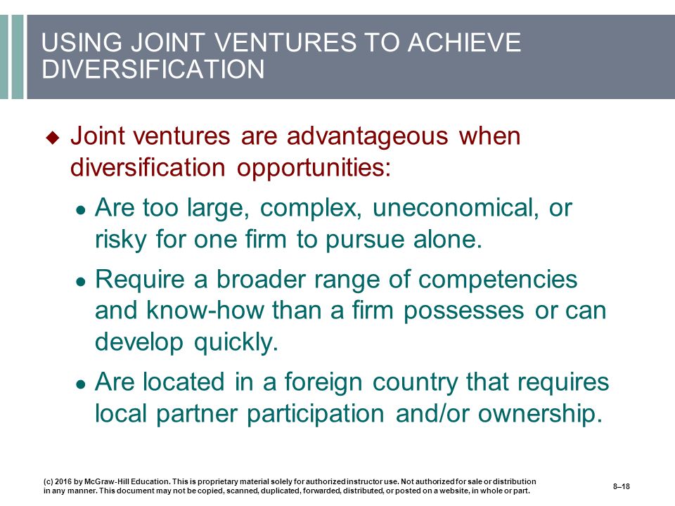 USING JOINT VENTURES TO ACHIEVE DIVERSIFICATION  Joint ventures are advantageous when diversification opportunities: ● Are too large, complex, uneconomical, or risky for one firm to pursue alone.