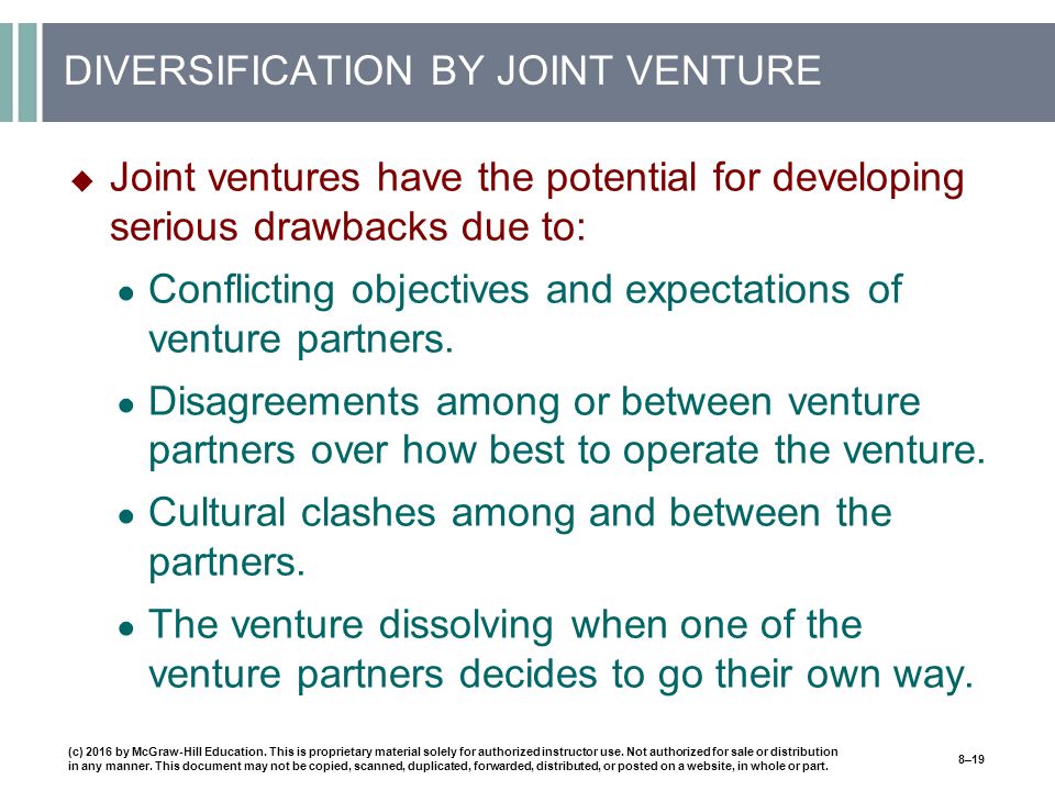 DIVERSIFICATION BY JOINT VENTURE  Joint ventures have the potential for developing serious drawbacks due to: ● Conflicting objectives and expectations of venture partners.