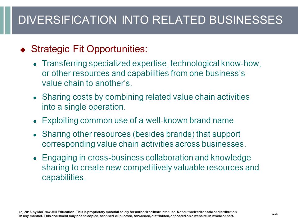 DIVERSIFICATION INTO RELATED BUSINESSES  Strategic Fit Opportunities: ● Transferring specialized expertise, technological know-how, or other resources and capabilities from one business’s value chain to another’s.