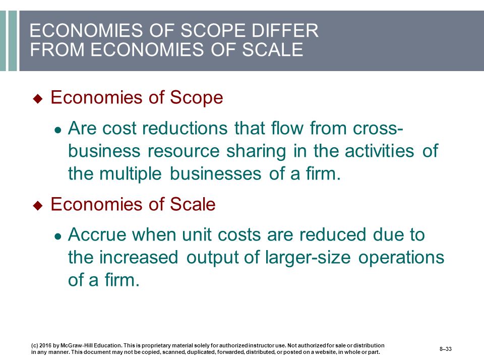 ECONOMIES OF SCOPE DIFFER FROM ECONOMIES OF SCALE  Economies of Scope ● Are cost reductions that flow from cross- business resource sharing in the activities of the multiple businesses of a firm.