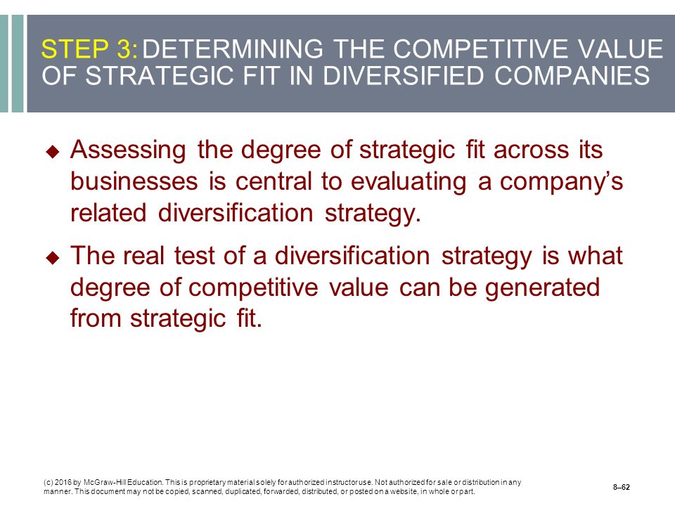 STEP 3:DETERMINING THE COMPETITIVE VALUE OF STRATEGIC FIT IN DIVERSIFIED COMPANIES  Assessing the degree of strategic fit across its businesses is central to evaluating a company’s related diversification strategy.