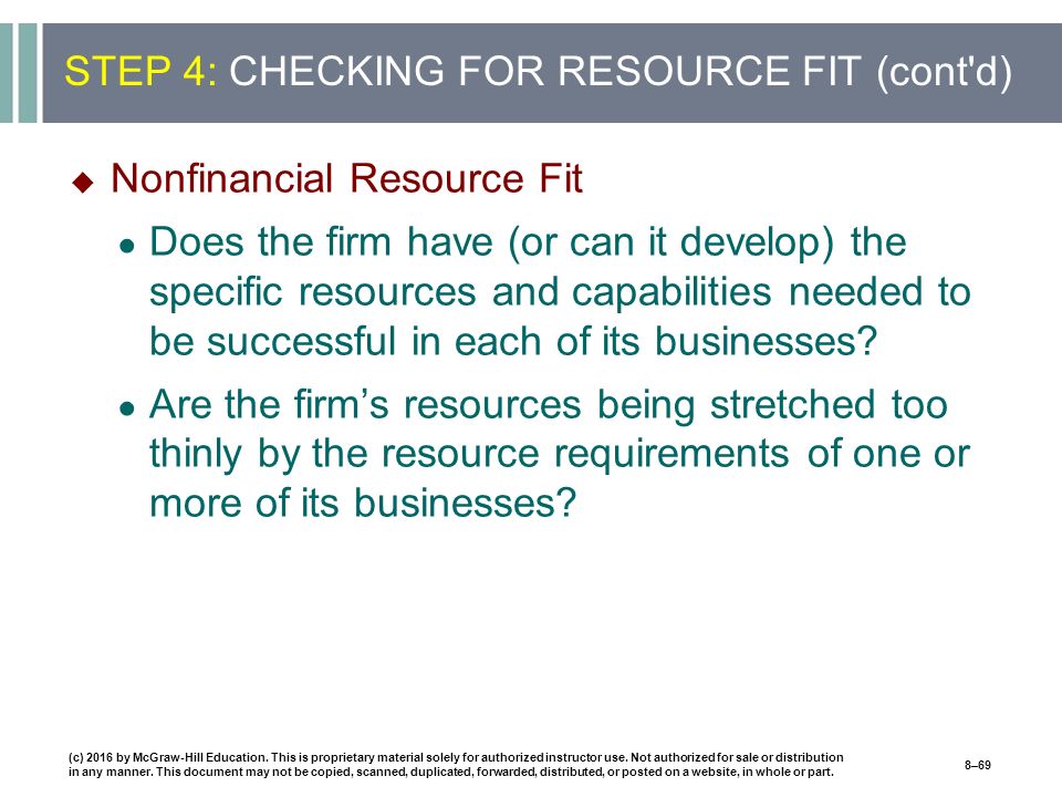 STEP 4: CHECKING FOR RESOURCE FIT (cont d)  Nonfinancial Resource Fit ● Does the firm have (or can it develop) the specific resources and capabilities needed to be successful in each of its businesses.