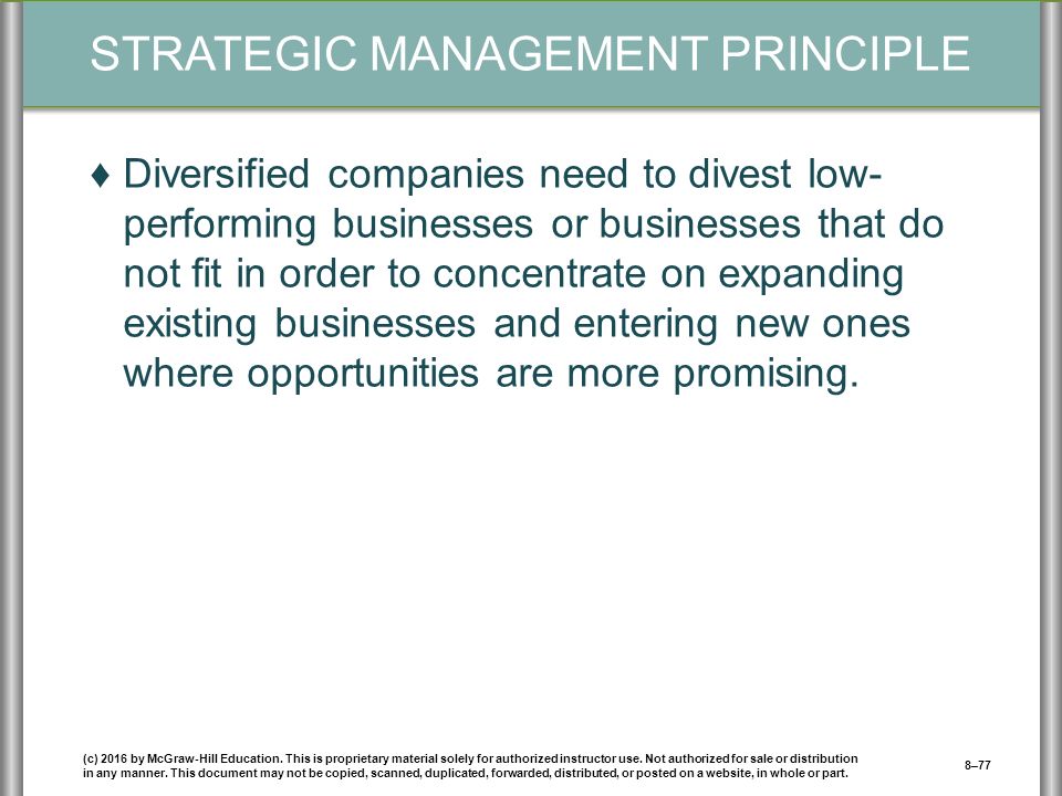 STRATEGIC MANAGEMENT PRINCIPLE ♦Diversified companies need to divest low- performing businesses or businesses that do not fit in order to concentrate on expanding existing businesses and entering new ones where opportunities are more promising.