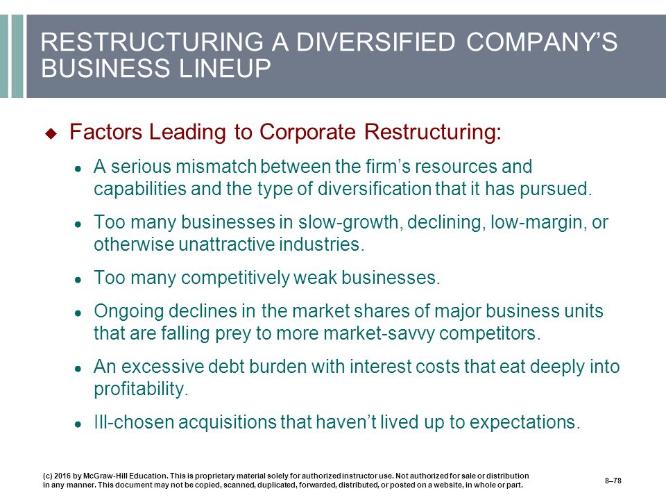 RESTRUCTURING A DIVERSIFIED COMPANY’S BUSINESS LINEUP  Factors Leading to Corporate Restructuring: ● A serious mismatch between the firm’s resources and capabilities and the type of diversification that it has pursued.
