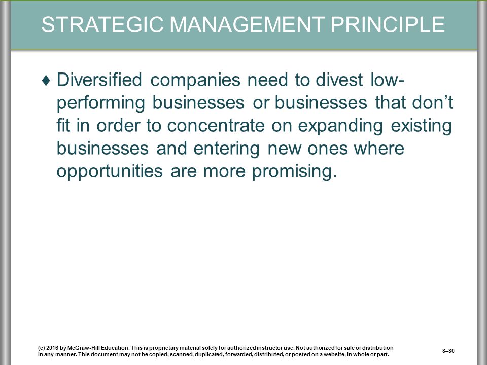 STRATEGIC MANAGEMENT PRINCIPLE ♦Diversified companies need to divest low- performing businesses or businesses that don’t fit in order to concentrate on expanding existing businesses and entering new ones where opportunities are more promising.