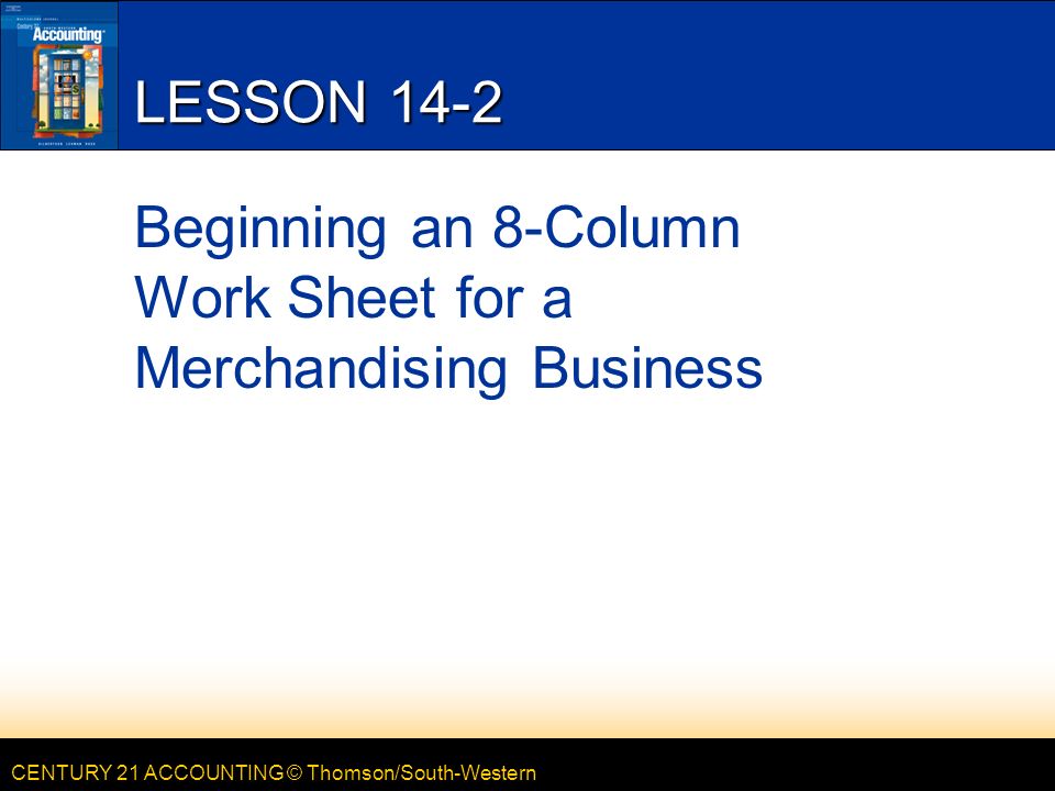 CENTURY 21 ACCOUNTING © Thomson/South-Western LESSON 14-2 Beginning an 8-Column Work Sheet for a Merchandising Business