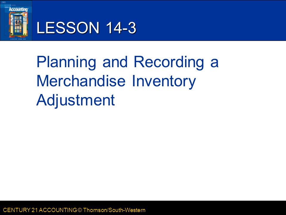 CENTURY 21 ACCOUNTING © Thomson/South-Western LESSON 14-3 Planning and Recording a Merchandise Inventory Adjustment