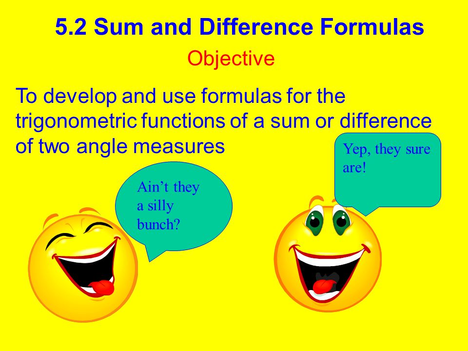 5.2 Sum and Difference Formulas Objective To develop and use formulas for the trigonometric functions of a sum or difference of two angle measures Ain’t they a silly bunch.