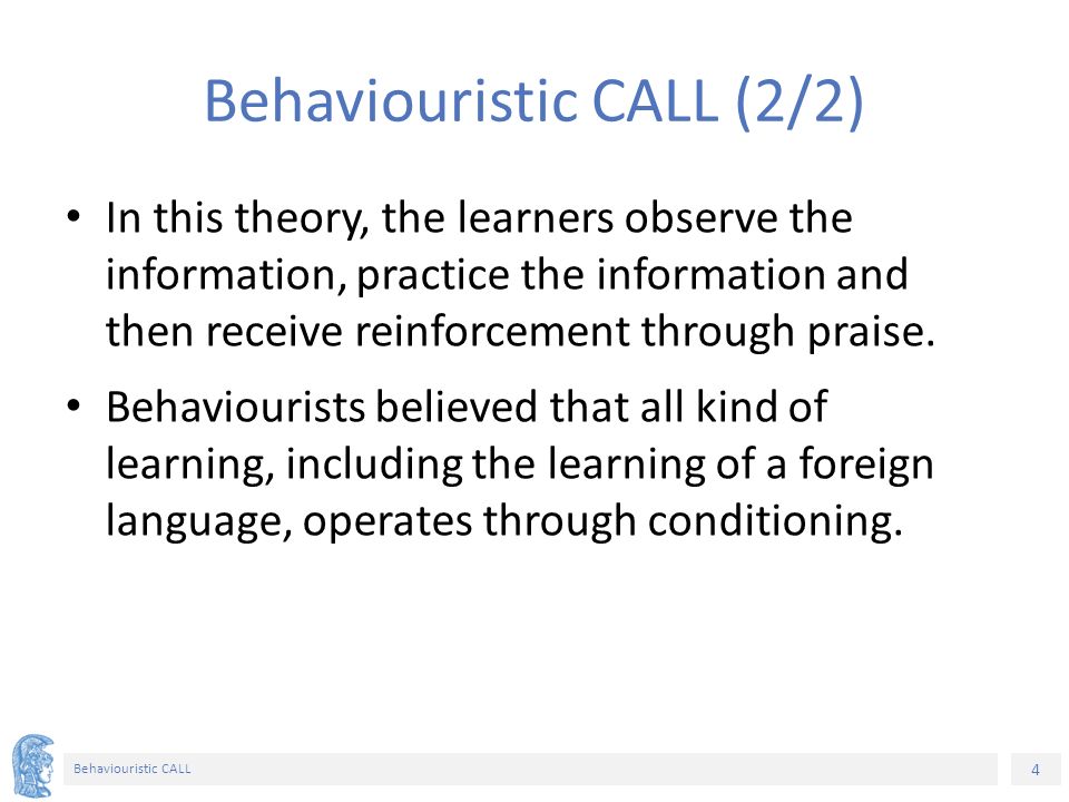 4 Behaviouristic CALL Behaviouristic CALL (2/2) In this theory, the learners observe the information, practice the information and then receive reinforcement through praise.