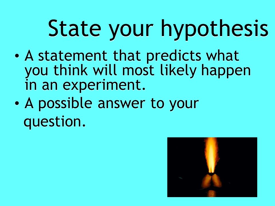 State your hypothesis A statement that predicts what you think will most likely happen in an experiment.