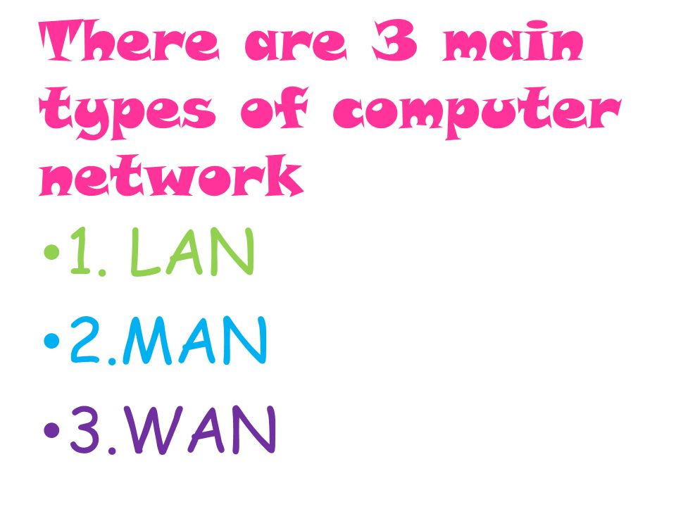 There are 3 main types of computer network 1. LAN 2.MAN 3.WAN
