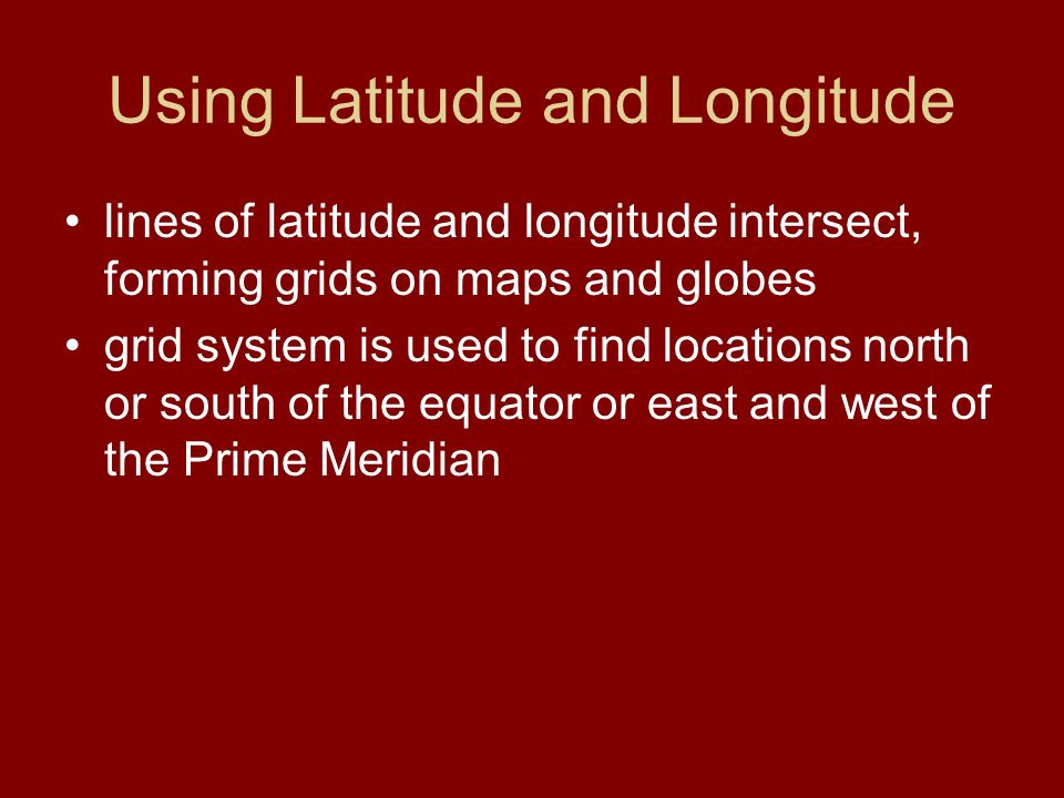 Using Latitude and Longitude lines of latitude and longitude intersect, forming grids on maps and globes grid system is used to find locations north or south of the equator or east and west of the Prime Meridian