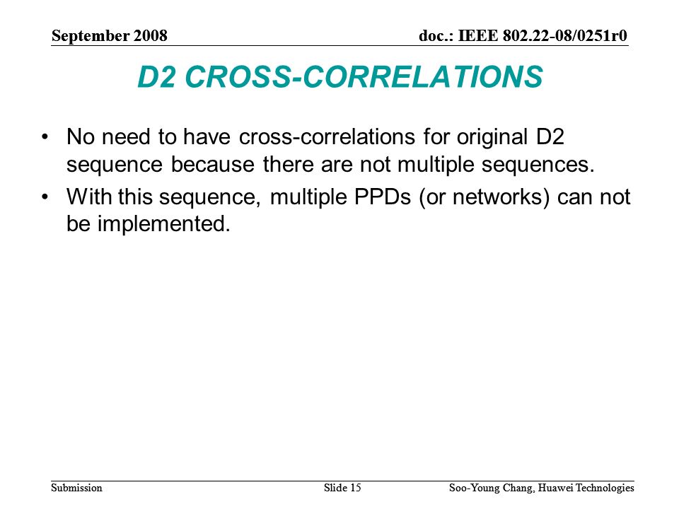 September 2008doc.: IEEE /0251r0 Soo-Young Chang, Huawei TechnologiesSlide 15Submission D2 CROSS-CORRELATIONS No need to have cross-correlations for original D2 sequence because there are not multiple sequences.