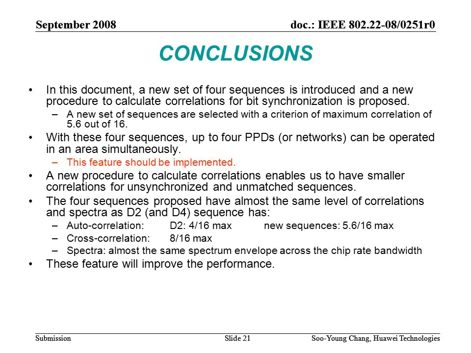 September 2008doc.: IEEE /0251r0 Soo-Young Chang, Huawei TechnologiesSlide 21Submission CONCLUSIONS In this document, a new set of four sequences is introduced and a new procedure to calculate correlations for bit synchronization is proposed.