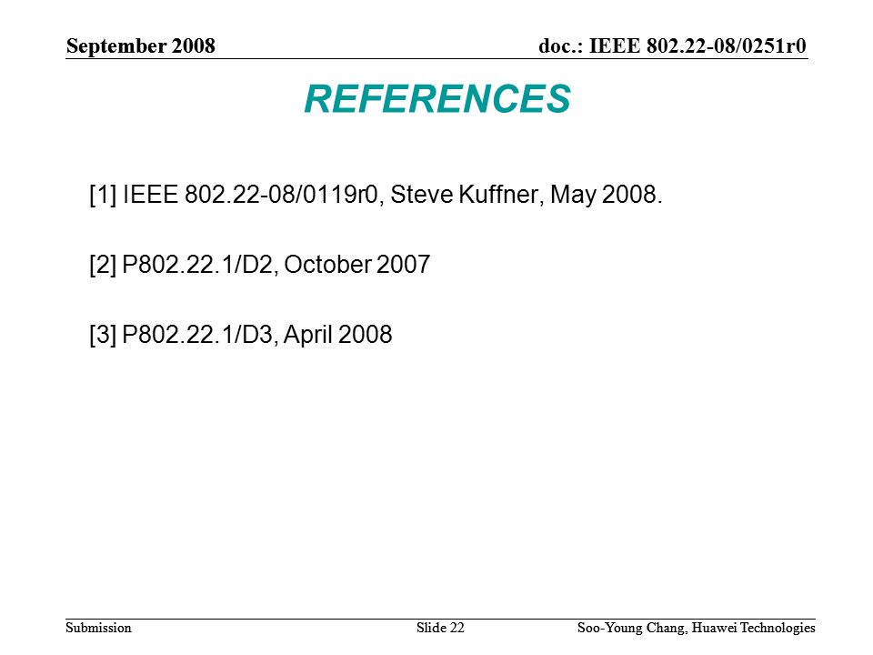 September 2008doc.: IEEE /0251r0 Soo-Young Chang, Huawei TechnologiesSlide 22Submission REFERENCES [1] IEEE /0119r0, Steve Kuffner, May 2008.