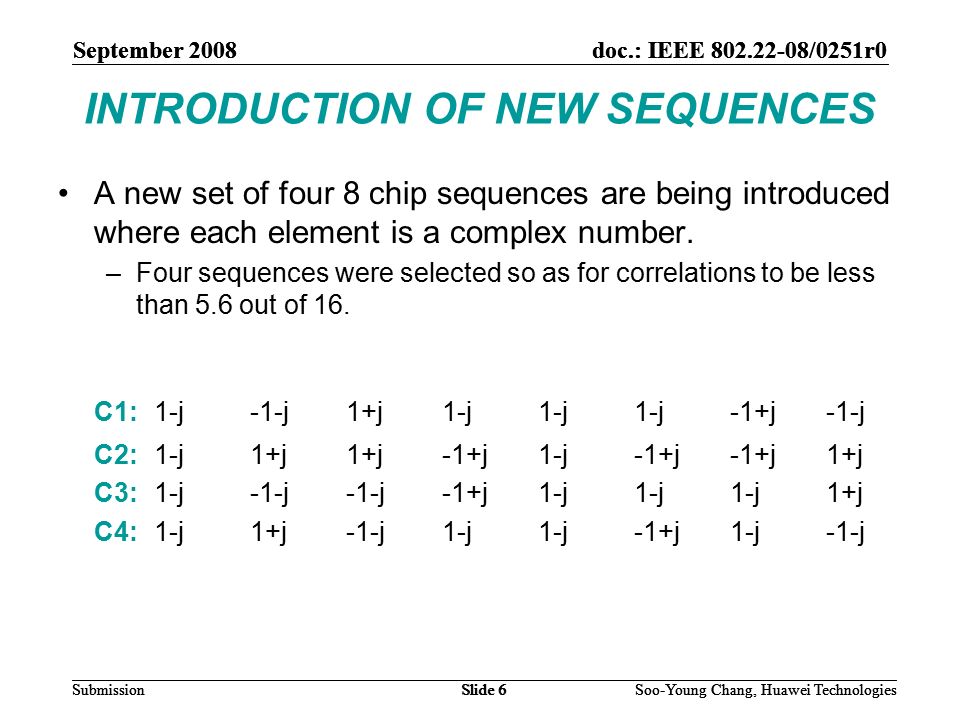 September 2008doc.: IEEE /0251r0 Soo-Young Chang, Huawei TechnologiesSlide 6Submission INTRODUCTION OF NEW SEQUENCES A new set of four 8 chip sequences are being introduced where each element is a complex number.