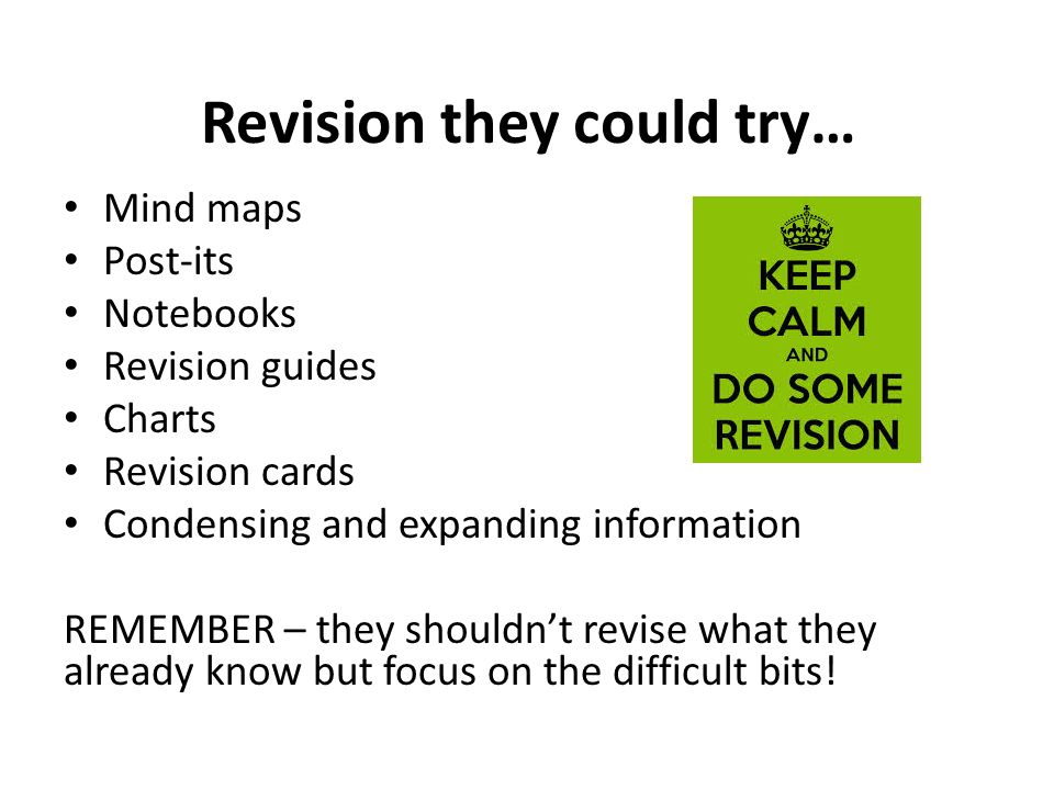 Revision they could try… Mind maps Post-its Notebooks Revision guides Charts Revision cards Condensing and expanding information REMEMBER – they shouldn’t revise what they already know but focus on the difficult bits!