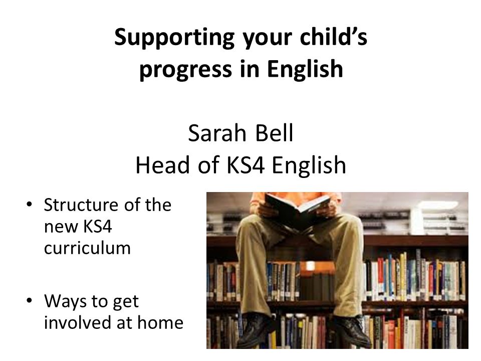 Supporting your child’s progress in English Sarah Bell Head of KS4 English Structure of the new KS4 curriculum Ways to get involved at home
