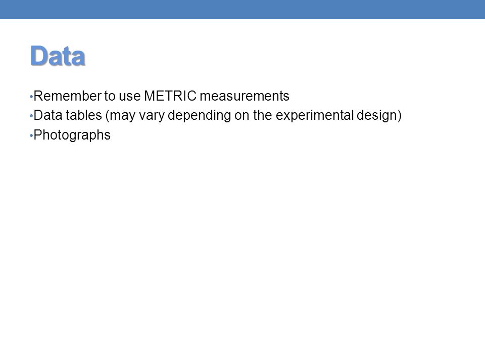Data Remember to use METRIC measurements Data tables (may vary depending on the experimental design) Photographs