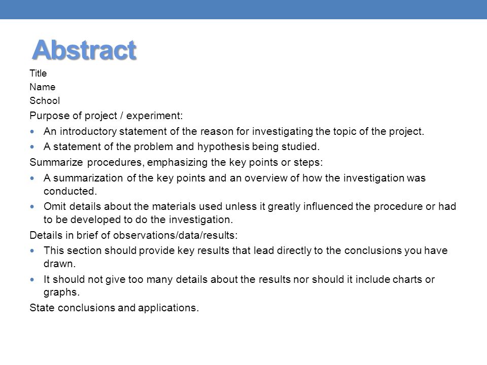Abstract Title Name School Purpose of project / experiment: An introductory statement of the reason for investigating the topic of the project.