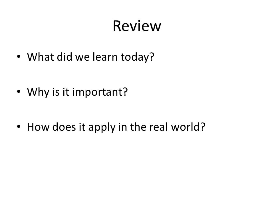 Review What did we learn today Why is it important How does it apply in the real world