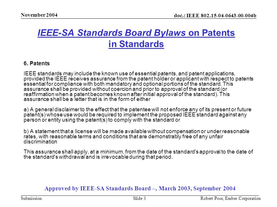 doc.: IEEE b Submission November 2004 Robert Poor, Ember CorporationSlide 3 IEEE-SA Standards Board Bylaws on Patents in Standards Approved by IEEE-SA Standards Board –, March 2003, September