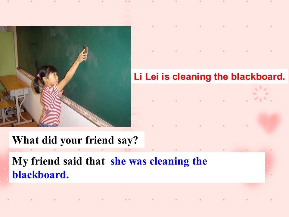 Li Lei is cleaning the blackboard. My friend said that she was cleaning the blackboard.