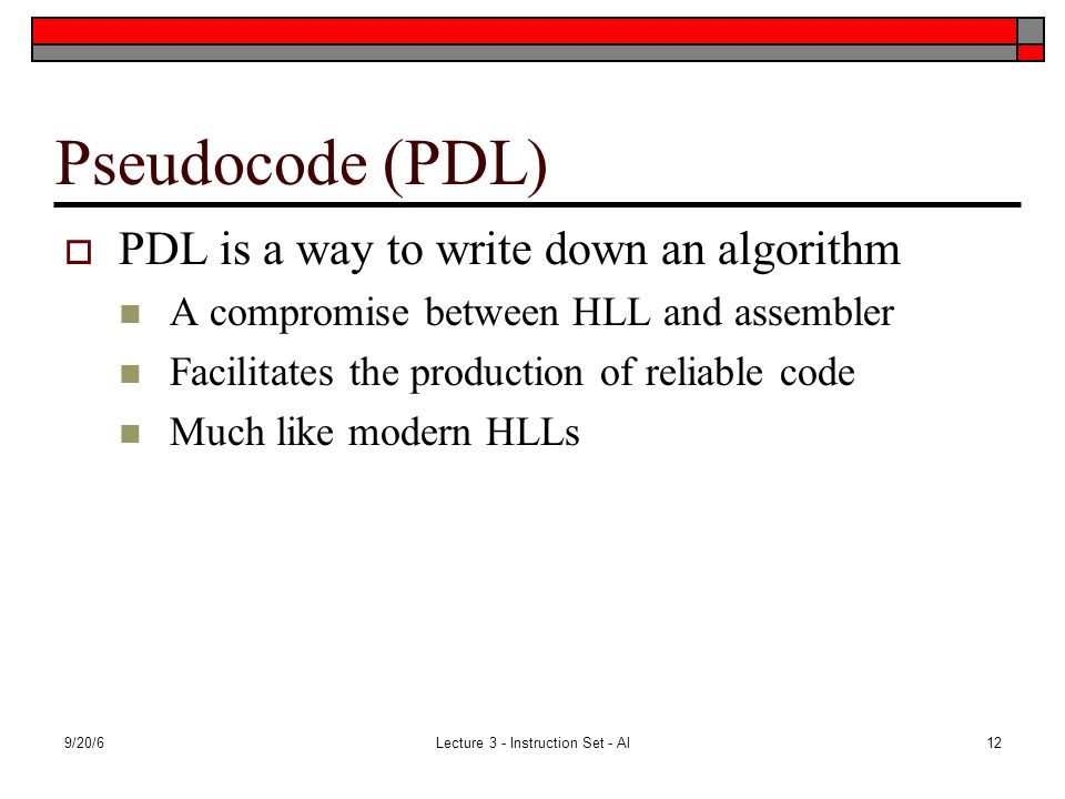 9/20/6Lecture 3 - Instruction Set - Al12 Pseudocode (PDL)  PDL is a way to write down an algorithm A compromise between HLL and assembler Facilitates the production of reliable code Much like modern HLLs