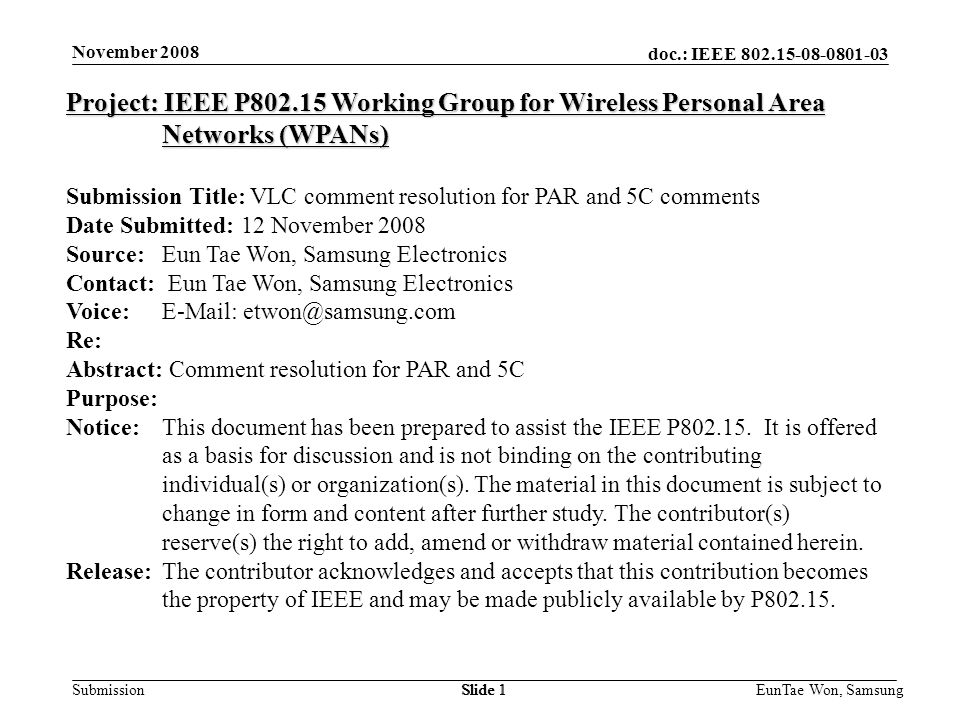 doc.: IEEE Submission November 2008 EunTae Won, SamsungSlide 1 Project: IEEE P Working Group for Wireless Personal Area Networks (WPANs) Submission Title: VLC comment resolution for PAR and 5C comments Date Submitted: 12 November 2008 Source: Eun Tae Won, Samsung Electronics Contact: Eun Tae Won, Samsung Electronics Voice:   Re: Abstract: Comment resolution for PAR and 5C Purpose: Notice:This document has been prepared to assist the IEEE P