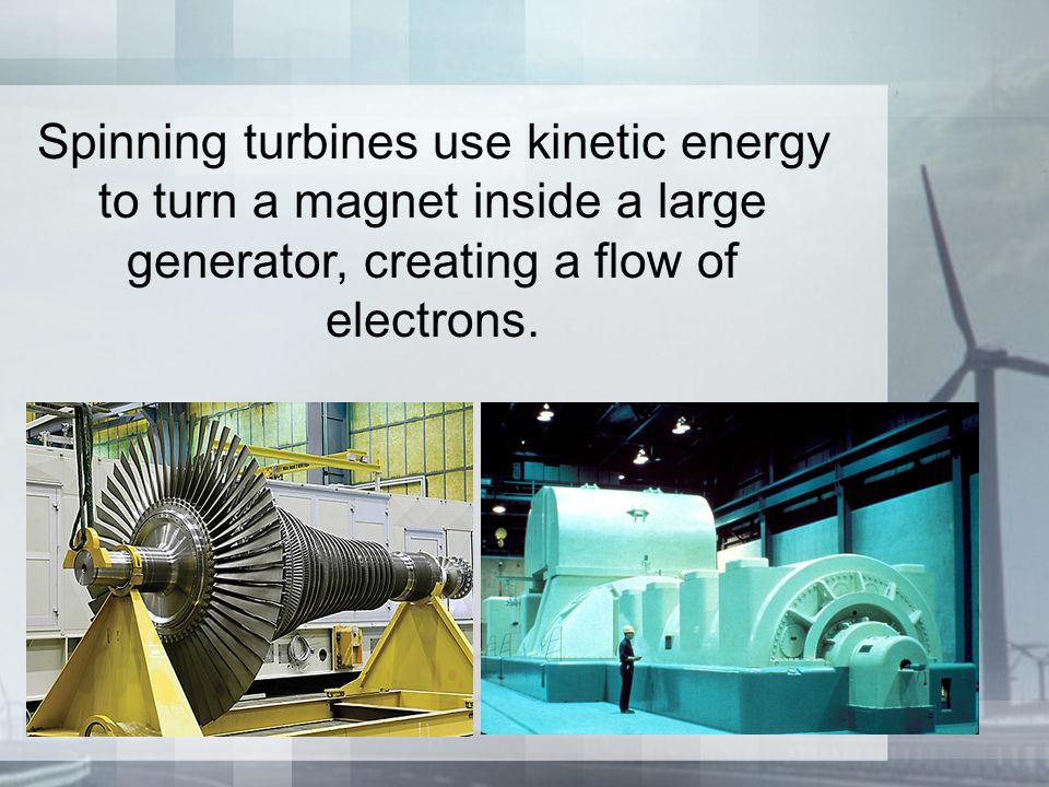 Spinning turbines use kinetic energy to turn a magnet inside a large generator, creating a flow of electrons.