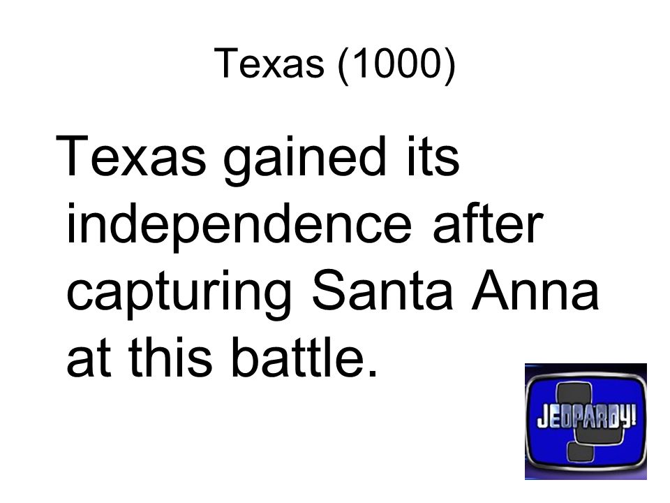Texas (1000) Texas gained its independence after capturing Santa Anna at this battle.